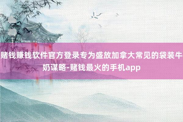 赌钱赚钱软件官方登录专为盛放加拿大常见的袋装牛奶谋略-赌钱最火的手机app