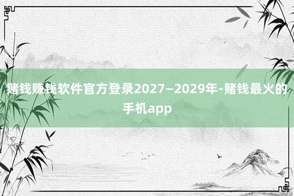赌钱赚钱软件官方登录2027—2029年-赌钱最火的手机app