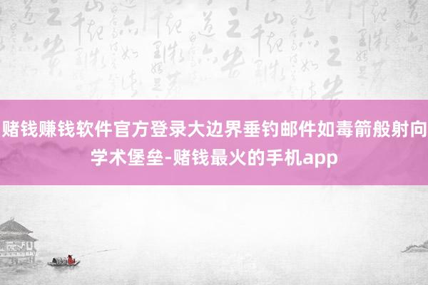 赌钱赚钱软件官方登录大边界垂钓邮件如毒箭般射向学术堡垒-赌钱最火的手机app