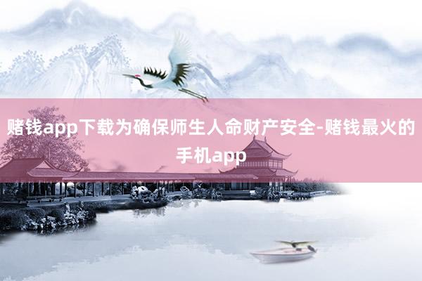 赌钱app下载为确保师生人命财产安全-赌钱最火的手机app