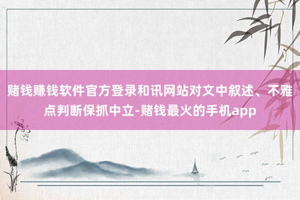 赌钱赚钱软件官方登录和讯网站对文中叙述、不雅点判断保抓中立-赌钱最火的手机app