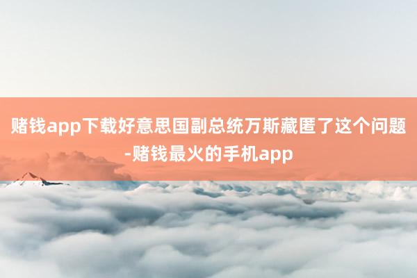 赌钱app下载好意思国副总统万斯藏匿了这个问题-赌钱最火的手机app
