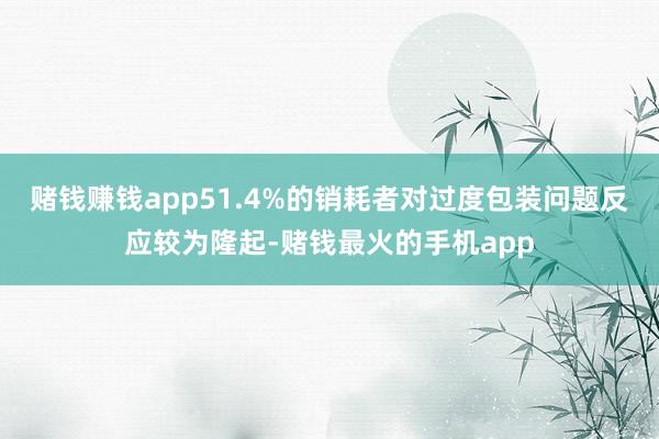 赌钱赚钱app51.4%的销耗者对过度包装问题反应较为隆起-赌钱最火的手机app