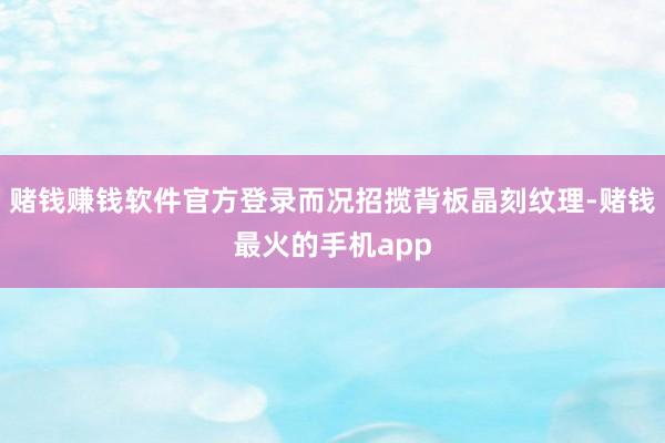 赌钱赚钱软件官方登录而况招揽背板晶刻纹理-赌钱最火的手机app