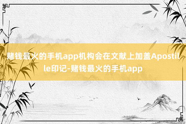 赌钱最火的手机app机构会在文献上加盖Apostille印记-赌钱最火的手机app