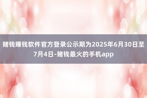赌钱赚钱软件官方登录公示期为2025年6月30日至7月4日-赌钱最火的手机app
