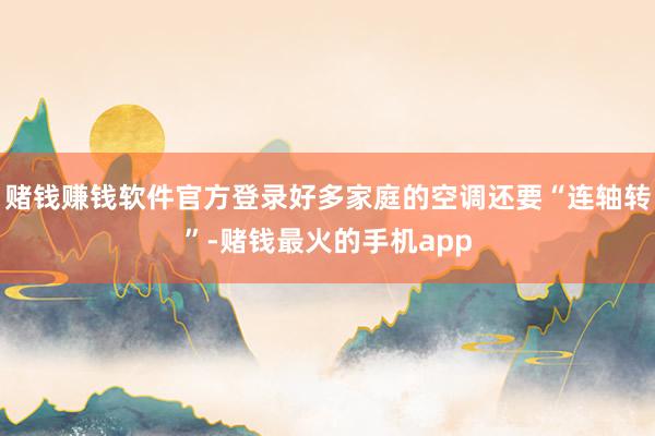 赌钱赚钱软件官方登录好多家庭的空调还要“连轴转”-赌钱最火的手机app
