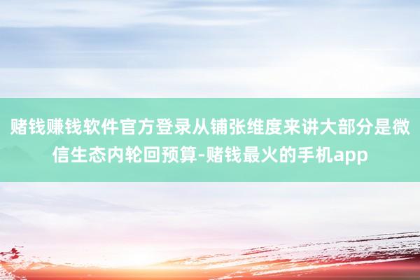 赌钱赚钱软件官方登录从铺张维度来讲大部分是微信生态内轮回预算-赌钱最火的手机app