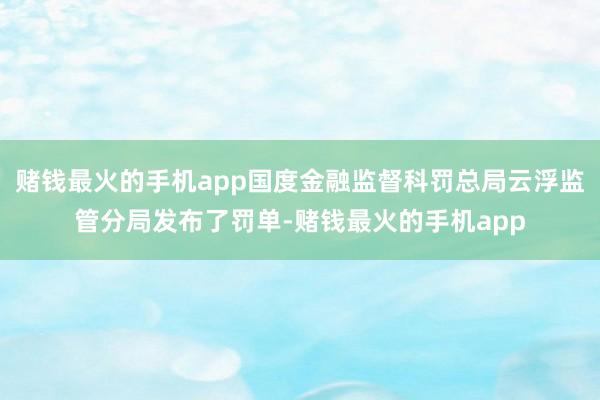 赌钱最火的手机app国度金融监督科罚总局云浮监管分局发布了罚单-赌钱最火的手机app