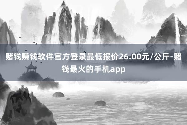 赌钱赚钱软件官方登录最低报价26.00元/公斤-赌钱最火的手机app