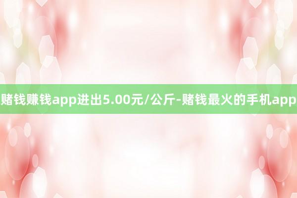 赌钱赚钱app进出5.00元/公斤-赌钱最火的手机app