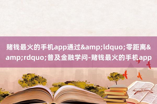 赌钱最火的手机app通过&ldquo;零距离&rdquo;普及金融学问-赌钱最火的手机app