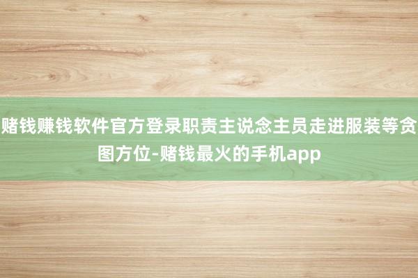 赌钱赚钱软件官方登录职责主说念主员走进服装等贪图方位-赌钱最火的手机app