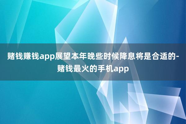 赌钱赚钱app展望本年晚些时候降息将是合适的-赌钱最火的手机app