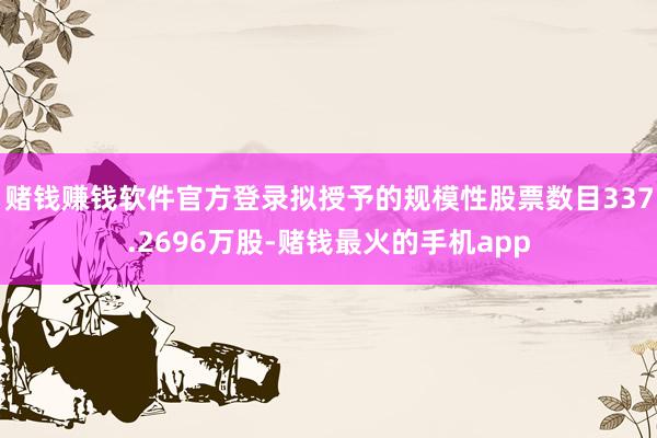 赌钱赚钱软件官方登录拟授予的规模性股票数目337.2696万股-赌钱最火的手机app
