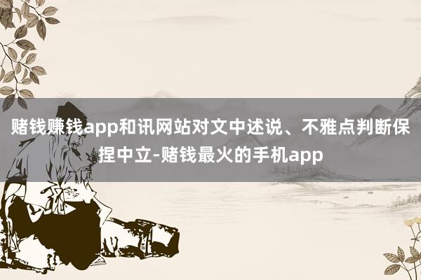 赌钱赚钱app和讯网站对文中述说、不雅点判断保捏中立-赌钱最火的手机app