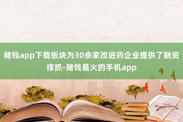 赌钱app下载板块为30余家改进药企业提供了融资撑抓-赌钱最火的手机app