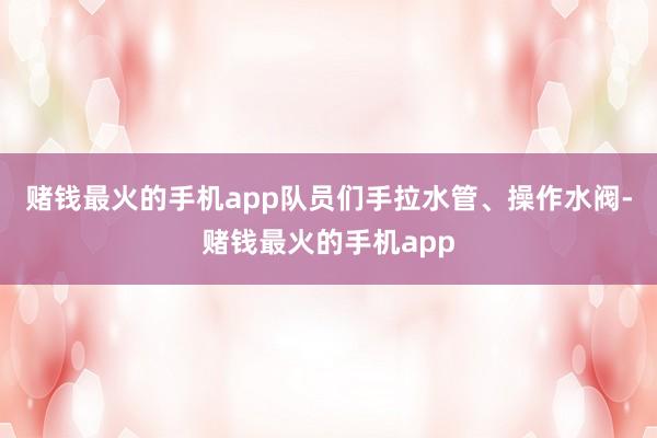 赌钱最火的手机app队员们手拉水管、操作水阀-赌钱最火的手机app
