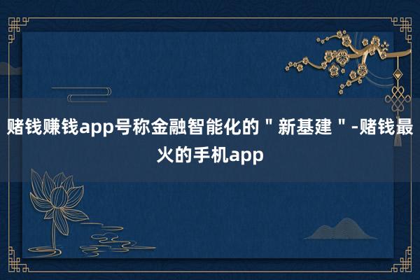 赌钱赚钱app号称金融智能化的＂新基建＂-赌钱最火的手机app