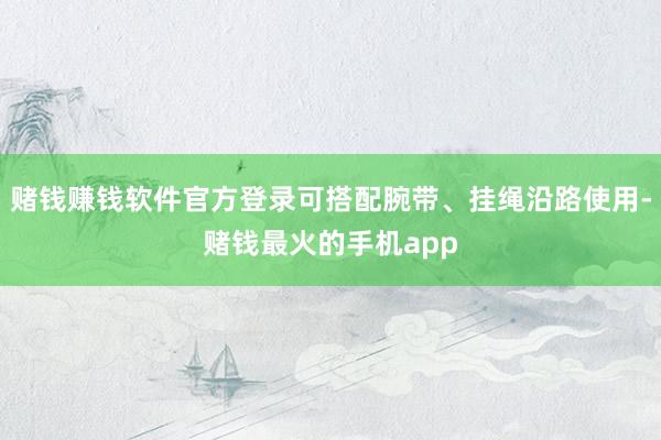 赌钱赚钱软件官方登录可搭配腕带、挂绳沿路使用-赌钱最火的手机app