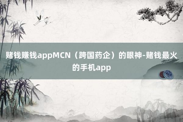赌钱赚钱appMCN（跨国药企）的眼神-赌钱最火的手机app