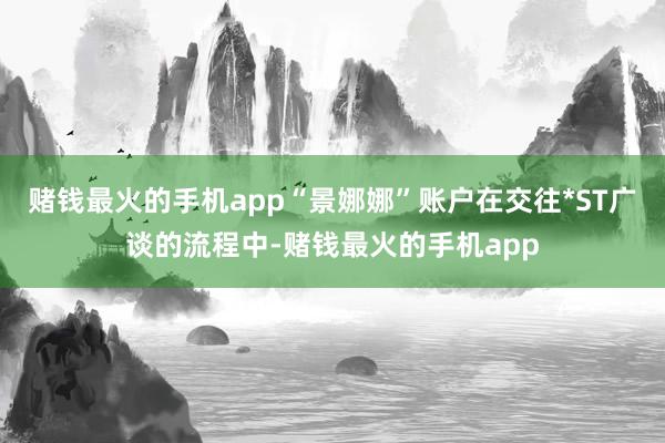 赌钱最火的手机app“景娜娜”账户在交往*ST广谈的流程中-赌钱最火的手机app