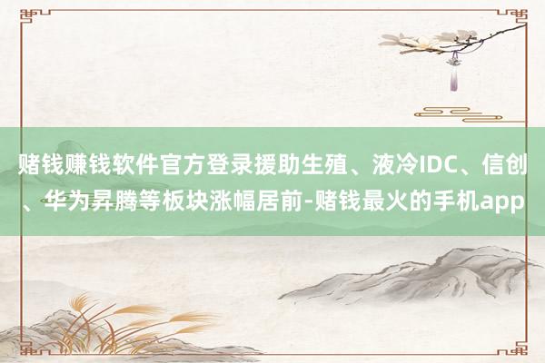 赌钱赚钱软件官方登录援助生殖、液冷IDC、信创、华为昇腾等板块涨幅居前-赌钱最火的手机app