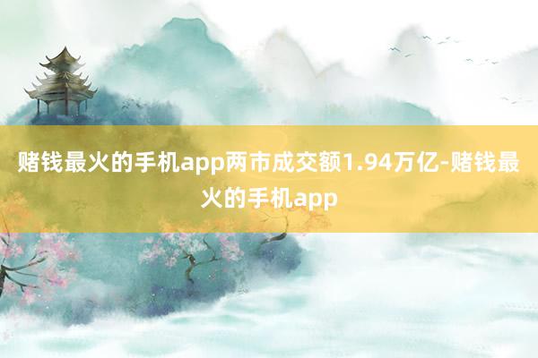赌钱最火的手机app两市成交额1.94万亿-赌钱最火的手机app