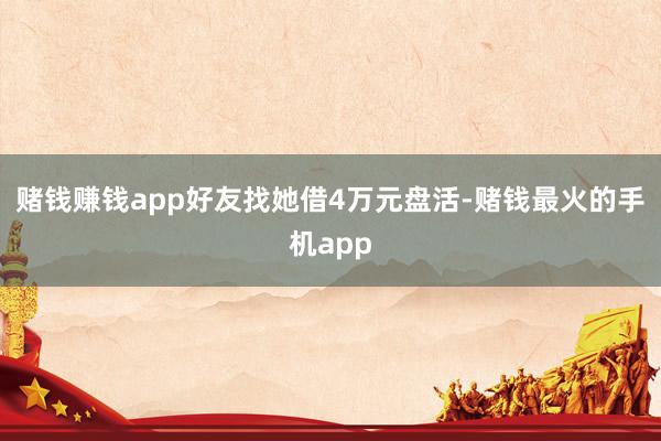 赌钱赚钱app好友找她借4万元盘活-赌钱最火的手机app