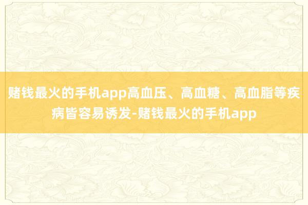 赌钱最火的手机app高血压、高血糖、高血脂等疾病皆容易诱发-赌钱最火的手机app