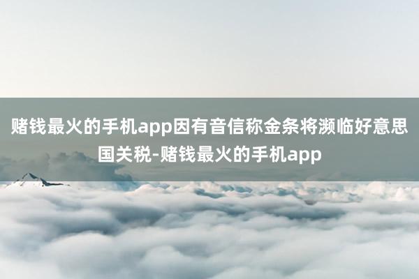 赌钱最火的手机app因有音信称金条将濒临好意思国关税-赌钱最火的手机app