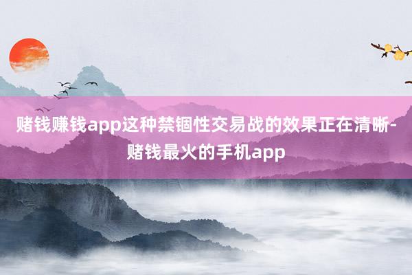 赌钱赚钱app这种禁锢性交易战的效果正在清晰-赌钱最火的手机app
