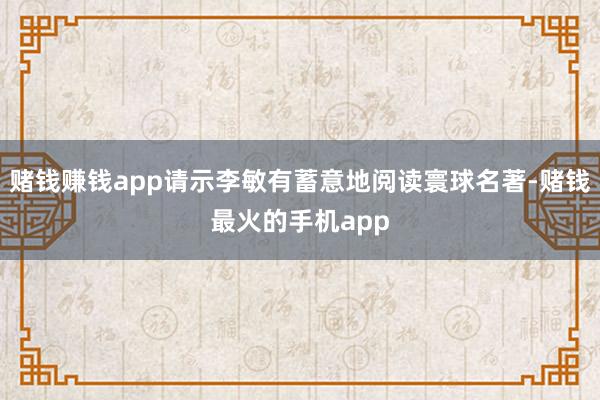 赌钱赚钱app请示李敏有蓄意地阅读寰球名著-赌钱最火的手机app