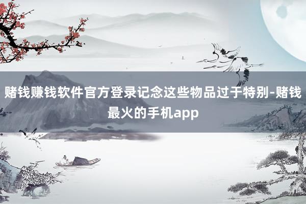 赌钱赚钱软件官方登录记念这些物品过于特别-赌钱最火的手机app