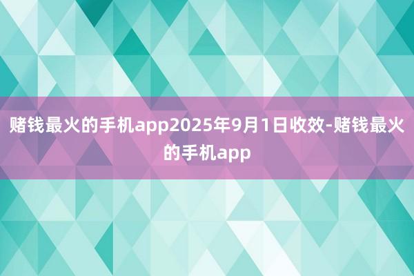 赌钱最火的手机app2025年9月1日收效-赌钱最火的手机app