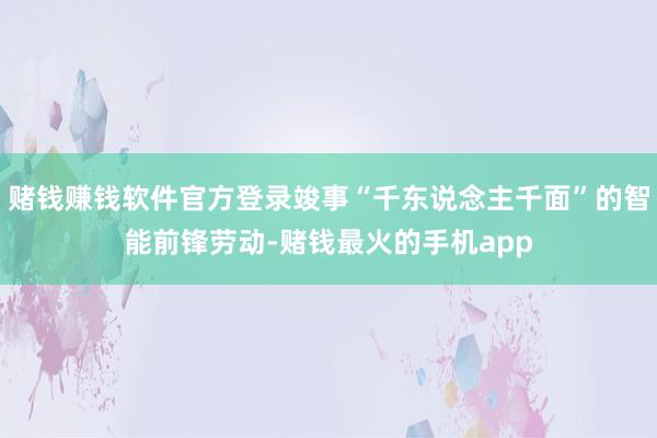 赌钱赚钱软件官方登录竣事“千东说念主千面”的智能前锋劳动-赌钱最火的手机app