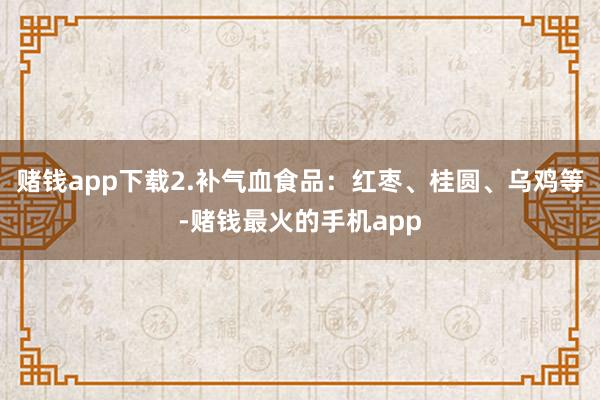 赌钱app下载2.补气血食品：红枣、桂圆、乌鸡等-赌钱最火的手机app