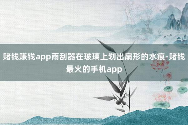 赌钱赚钱app雨刮器在玻璃上划出扇形的水痕-赌钱最火的手机app