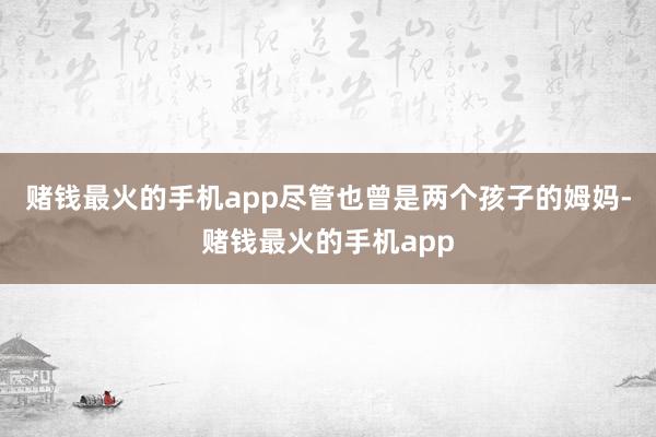 赌钱最火的手机app尽管也曾是两个孩子的姆妈-赌钱最火的手机app