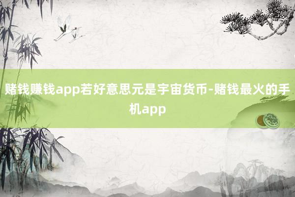 赌钱赚钱app  若好意思元是宇宙货币-赌钱最火的手机app