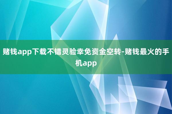 赌钱app下载不错灵验幸免资金空转-赌钱最火的手机app