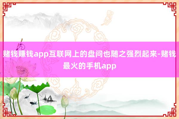 赌钱赚钱app互联网上的盘问也随之强烈起来-赌钱最火的手机app
