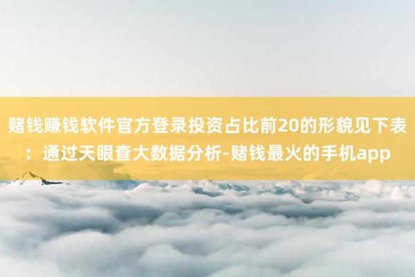赌钱赚钱软件官方登录投资占比前20的形貌见下表:通过天眼查大数据分析-赌钱最火的手机app