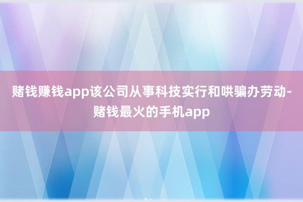 赌钱赚钱app该公司从事科技实行和哄骗办劳动-赌钱最火的手机app