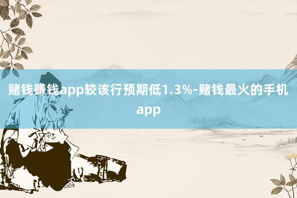 赌钱赚钱app较该行预期低1.3%-赌钱最火的手机app