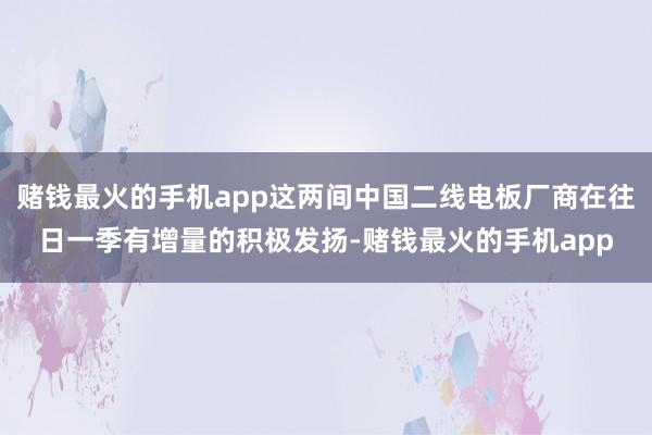 赌钱最火的手机app这两间中国二线电板厂商在往日一季有增量的积极发扬-赌钱最火的手机app