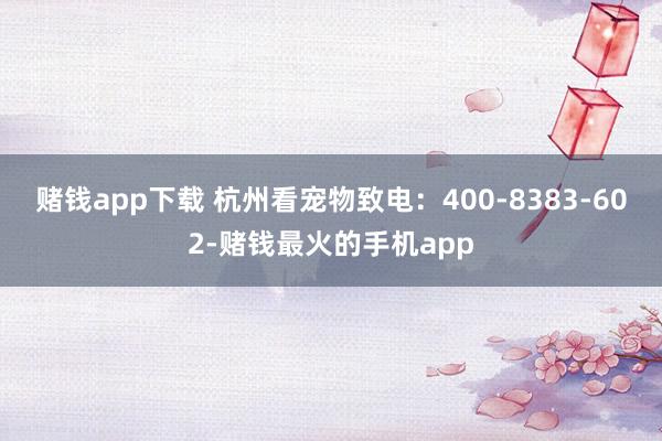 赌钱app下载 杭州看宠物致电:400-8383-602-赌钱最火的手机app