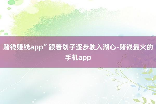 赌钱赚钱app”跟着划子逐步驶入湖心-赌钱最火的手机app