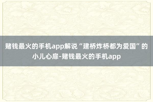 赌钱最火的手机app解说“建桥炸桥都为爱国”的小儿心扉-赌钱最火的手机app