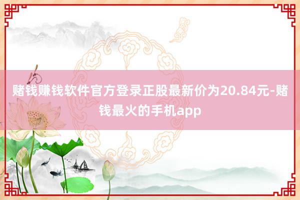 赌钱赚钱软件官方登录正股最新价为20.84元-赌钱最火的手机app